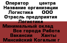 Оператор Call-центра › Название организации ­ Логистика365, ООО › Отрасль предприятия ­ Логистика › Минимальный оклад ­ 25 000 - Все города Работа » Вакансии   . Ханты-Мансийский,Когалым г.